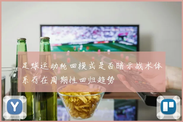 足球运动轮回模式是否暗示战术体系存在周期性回归趋势