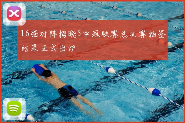 16强对阵揭晓5中冠联赛总决赛抽签结果正式出炉