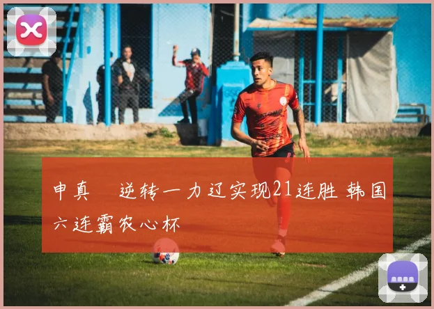 申真谞逆转一力辽实现21连胜 韩国六连霸农心杯
