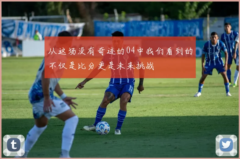 从这场没有奇迹的04中我们看到的不仅是比分更是未来挑战
