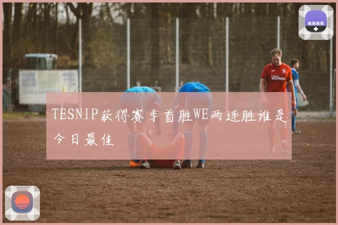 TESNIP获得赛季首胜WE两连胜谁是今日最佳