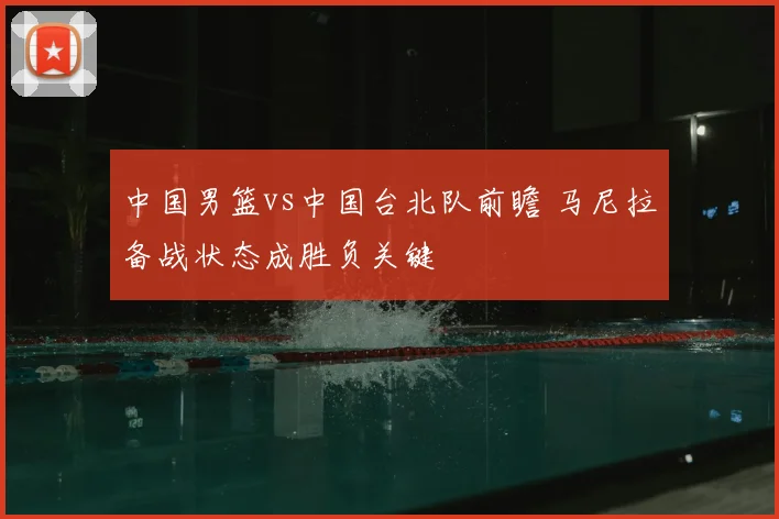中国男篮vs中国台北队前瞻 马尼拉备战状态成胜负关键