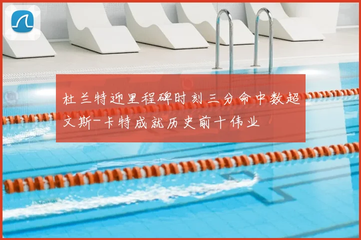 杜兰特迎里程碑时刻三分命中数超文斯-卡特成就历史前十伟业