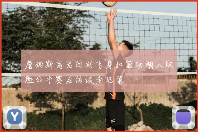 詹姆斯高光时刻飞身扣篮助湖人取胜公牛赛后访谈全记录