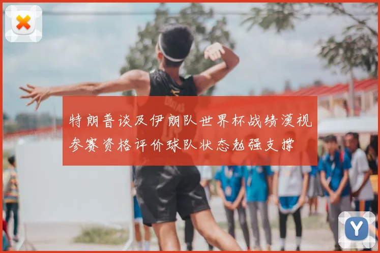 特朗普谈及伊朗队世界杯战绩漠视参赛资格评价球队状态勉强支撑