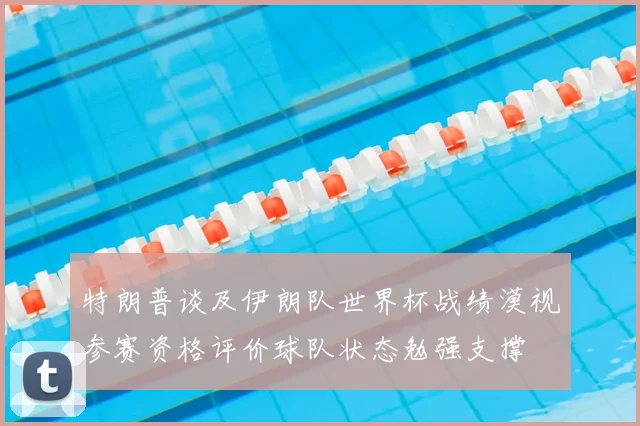 特朗普谈及伊朗队世界杯战绩漠视参赛资格评价球队状态勉强支撑