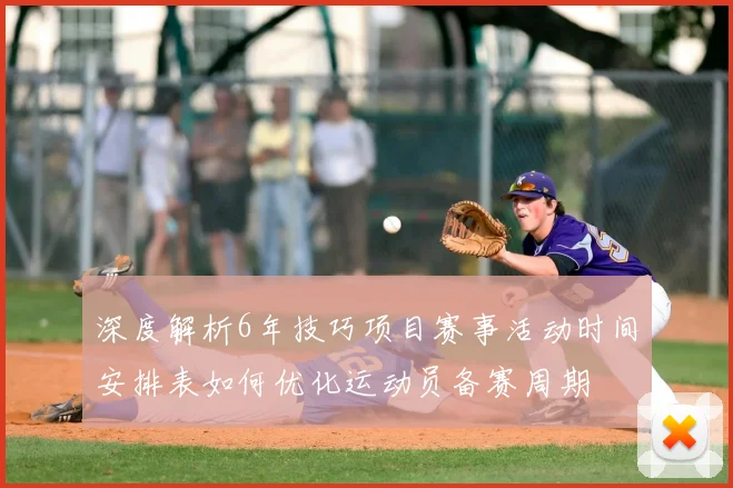 深度解析6年技巧项目赛事活动时间安排表如何优化运动员备赛周期