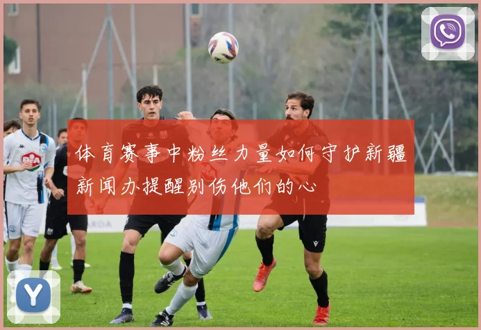 体育赛事中粉丝力量如何守护新疆新闻办提醒别伤他们的心