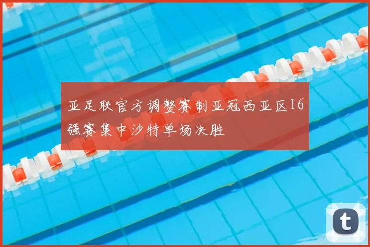亚足联官方调整赛制亚冠西亚区16强赛集中沙特单场决胜