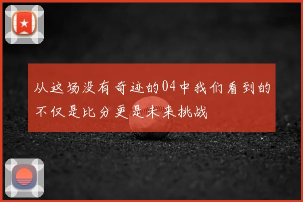 从这场没有奇迹的04中我们看到的不仅是比分更是未来挑战