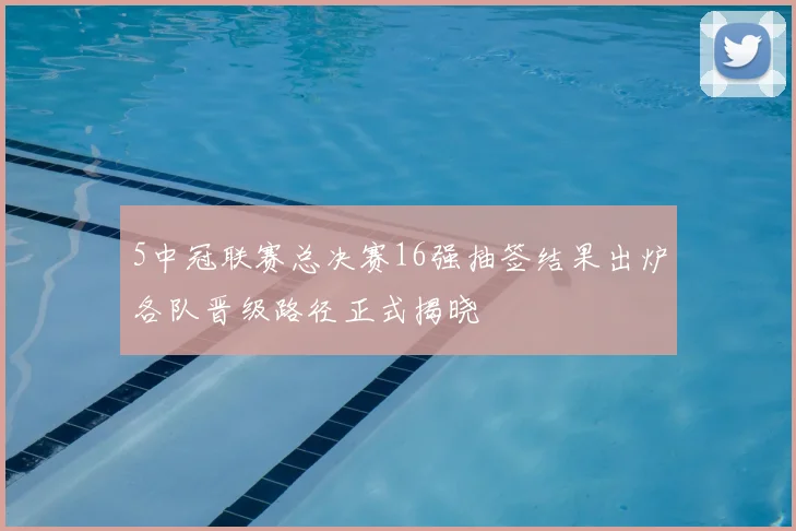 5中冠联赛总决赛16强抽签结果出炉各队晋级路径正式揭晓