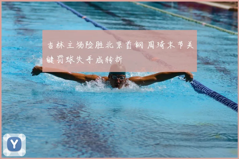 吉林主场险胜北京首钢 周琦末节关键罚球失手成转折