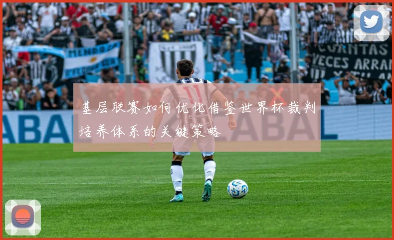 基层联赛如何优化借鉴世界杯裁判培养体系的关键策略