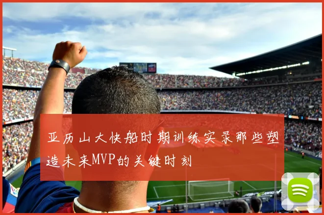 亚历山大快船时期训练实录那些塑造未来MVP的关键时刻