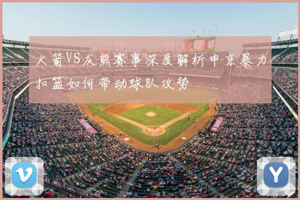 火箭VS灰熊赛事深度解析申京暴力扣篮如何带动球队攻势