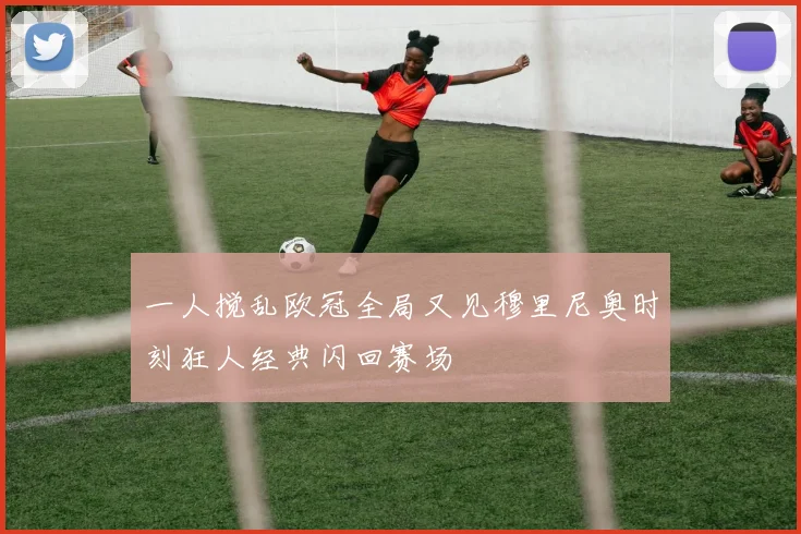 一人搅乱欧冠全局又见穆里尼奥时刻狂人经典闪回赛场