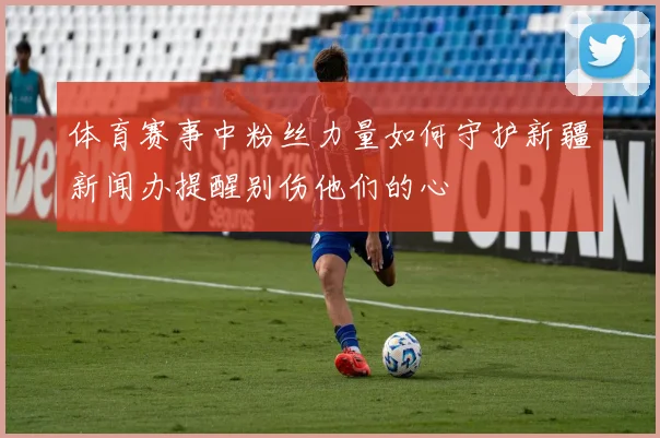 体育赛事中粉丝力量如何守护新疆新闻办提醒别伤他们的心