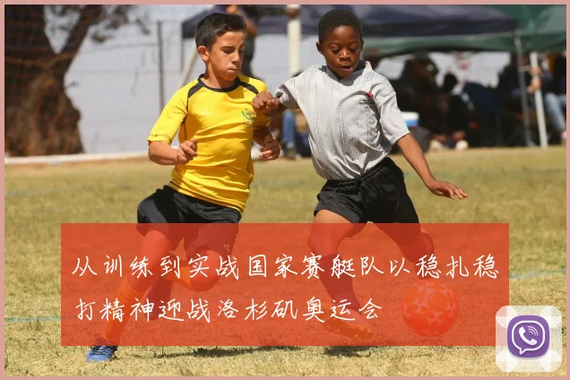 从训练到实战国家赛艇队以稳扎稳打精神迎战洛杉矶奥运会