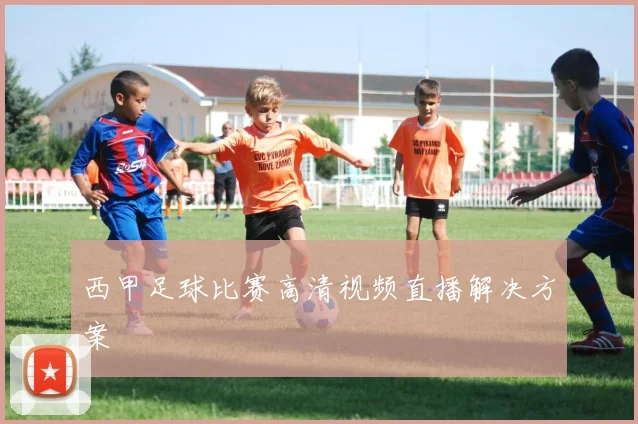 西甲足球比赛高清视频直播解决方案